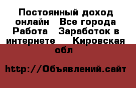 Постоянный доход онлайн - Все города Работа » Заработок в интернете   . Кировская обл.